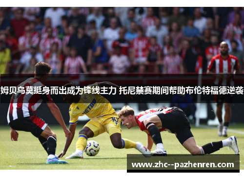 姆贝乌莫挺身而出成为锋线主力 托尼禁赛期间帮助布伦特福德逆袭 姆贝乌莫挺身而出成为锋线主力 托尼禁赛期间帮助布伦特福德逆袭