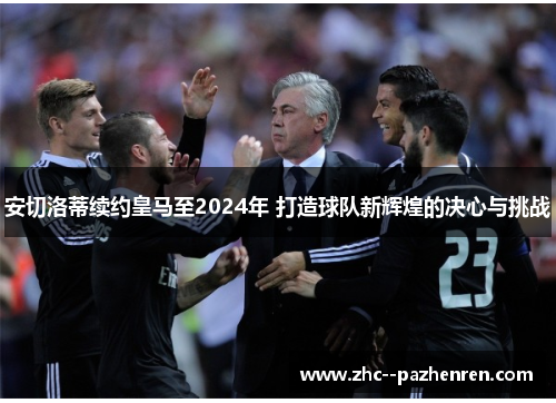 安切洛蒂续约皇马至2024年 打造球队新辉煌的决心与挑战 安切洛蒂续约皇马至2024年 打造球队新辉煌的决心与挑战