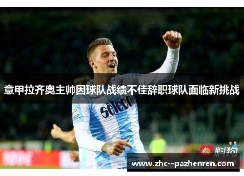 意甲拉齐奥主帅因球队战绩不佳辞职球队面临新挑战 意甲拉齐奥主帅因球队战绩不佳辞职球队面临新挑战