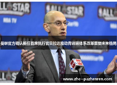 曼联官方确认新任首席执行官贝拉达推动青训营体系改革重塑未来格局