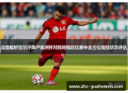 深度解析恰尔汗奥卢美洲杯对阵阿根廷比赛中全方位竞技状态评估 深度解析恰尔汗奥卢美洲杯对阵阿根廷比赛中全方位竞技状态评估