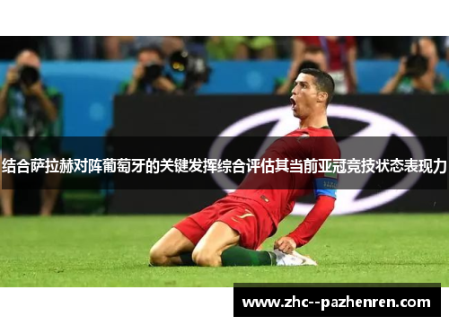 结合萨拉赫对阵葡萄牙的关键发挥综合评估其当前亚冠竞技状态表现力