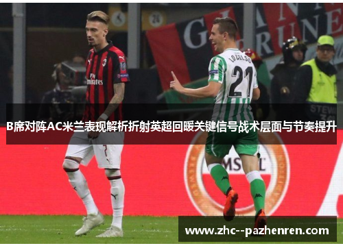 B席对阵AC米兰表现解析折射英超回暖关键信号战术层面与节奏提升 B席对阵AC米兰表现解析折射英超回暖关键信号战术层面与节奏提升