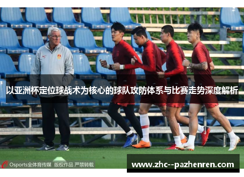 以亚洲杯定位球战术为核心的球队攻防体系与比赛走势深度解析 以亚洲杯定位球战术为核心的球队攻防体系与比赛走势深度解析