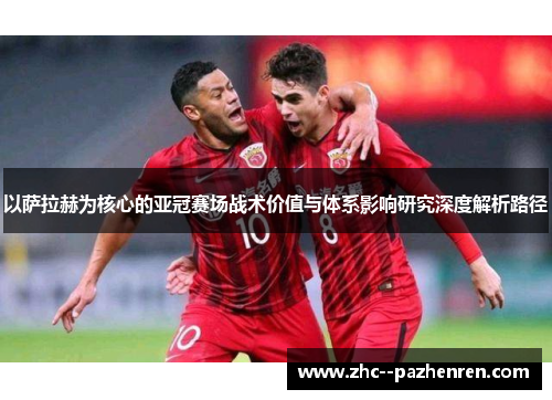 以萨拉赫为核心的亚冠赛场战术价值与体系影响研究深度解析路径 以萨拉赫为核心的亚冠赛场战术价值与体系影响研究深度解析路径